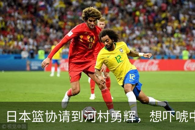 日本篮协请到河村勇辉，想吓唬中国男篮，但我们已经不怕了